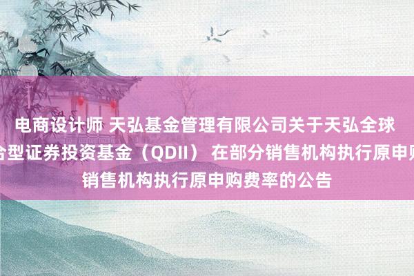 电商设计师 天弘基金管理有限公司关于天弘全球 高端制造混合型证券投资基金（QDII） 在部分销售机构执行原申购费率的公告