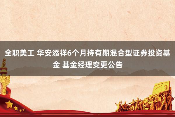 全职美工 华安添祥6个月持有期混合型证券投资基金 基金经理变更公告