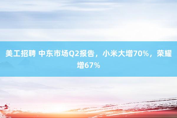 美工招聘 中东市场Q2报告，小米大增70%，荣耀增67%